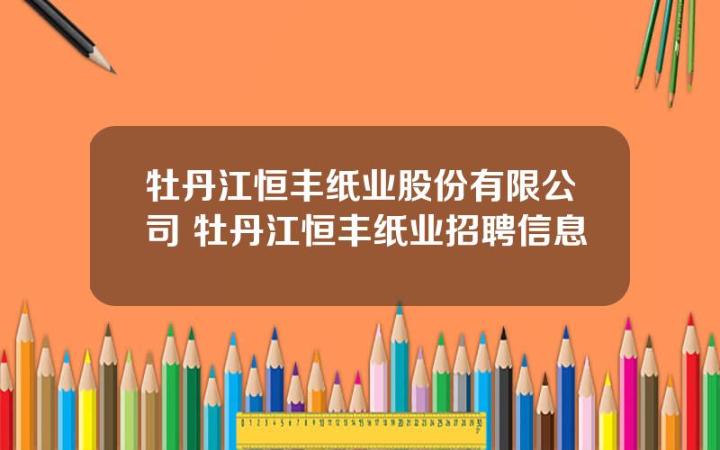 牡丹江恒丰纸业股份有限公司 牡丹江恒丰纸业招聘信息